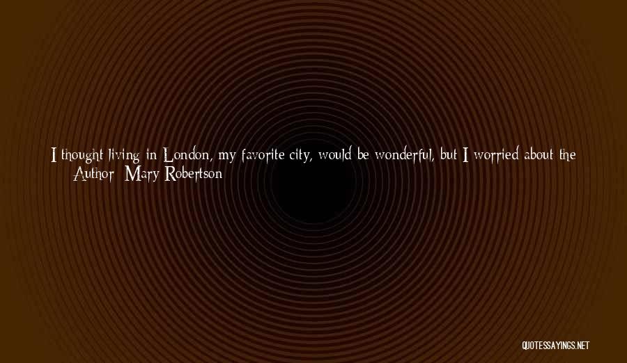 Mary Robertson Quotes: I Thought Living In London, My Favorite City, Would Be Wonderful, But I Worried About The Impact The Move Would