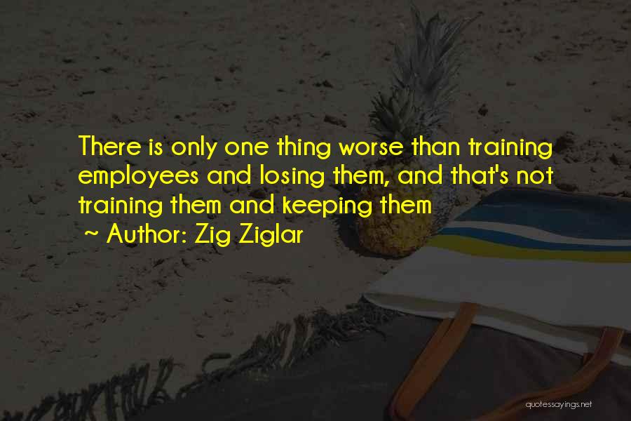 Zig Ziglar Quotes: There Is Only One Thing Worse Than Training Employees And Losing Them, And That's Not Training Them And Keeping Them