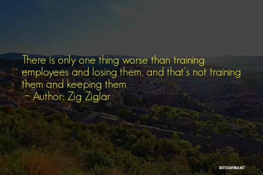 Zig Ziglar Quotes: There Is Only One Thing Worse Than Training Employees And Losing Them, And That's Not Training Them And Keeping Them