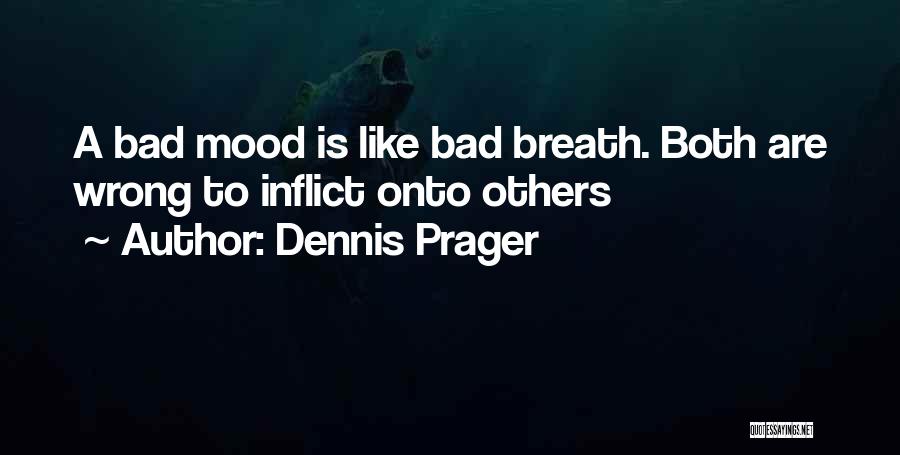 Dennis Prager Quotes: A Bad Mood Is Like Bad Breath. Both Are Wrong To Inflict Onto Others