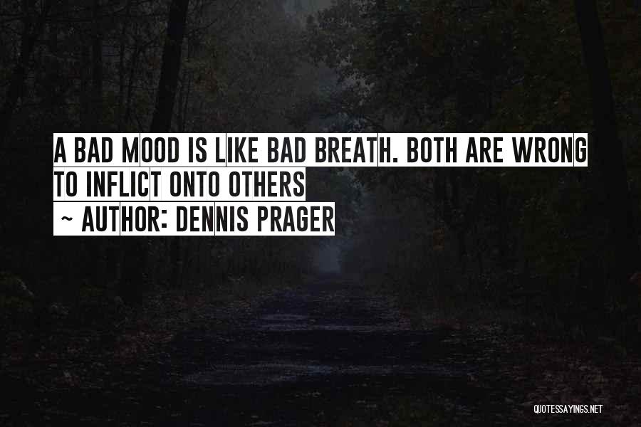 Dennis Prager Quotes: A Bad Mood Is Like Bad Breath. Both Are Wrong To Inflict Onto Others