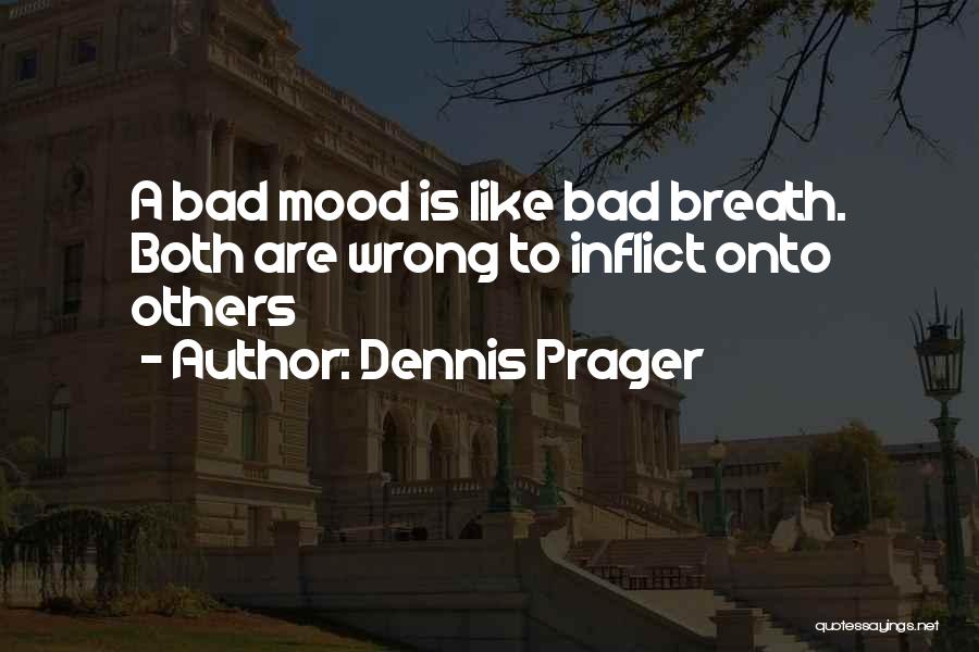 Dennis Prager Quotes: A Bad Mood Is Like Bad Breath. Both Are Wrong To Inflict Onto Others