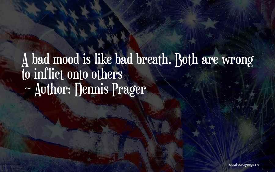 Dennis Prager Quotes: A Bad Mood Is Like Bad Breath. Both Are Wrong To Inflict Onto Others