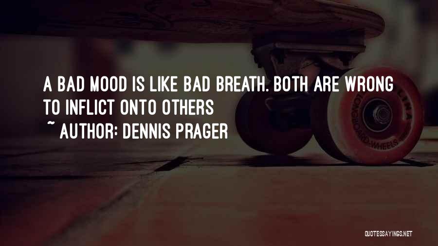 Dennis Prager Quotes: A Bad Mood Is Like Bad Breath. Both Are Wrong To Inflict Onto Others