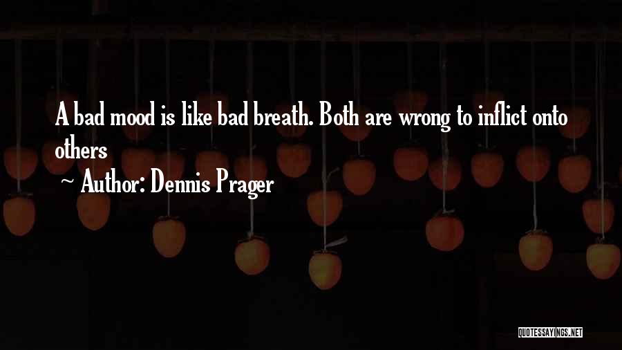 Dennis Prager Quotes: A Bad Mood Is Like Bad Breath. Both Are Wrong To Inflict Onto Others