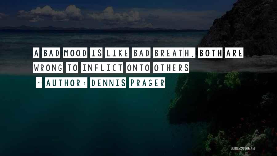 Dennis Prager Quotes: A Bad Mood Is Like Bad Breath. Both Are Wrong To Inflict Onto Others