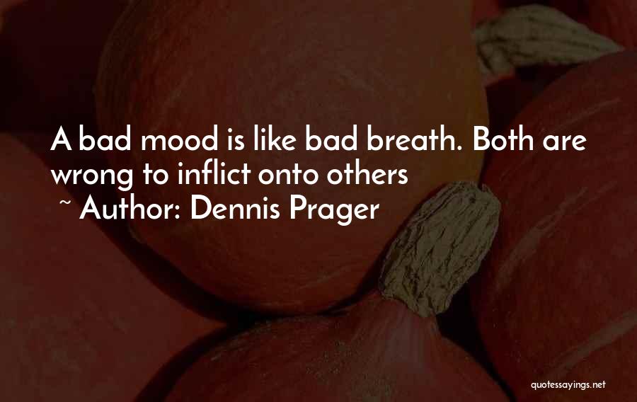 Dennis Prager Quotes: A Bad Mood Is Like Bad Breath. Both Are Wrong To Inflict Onto Others