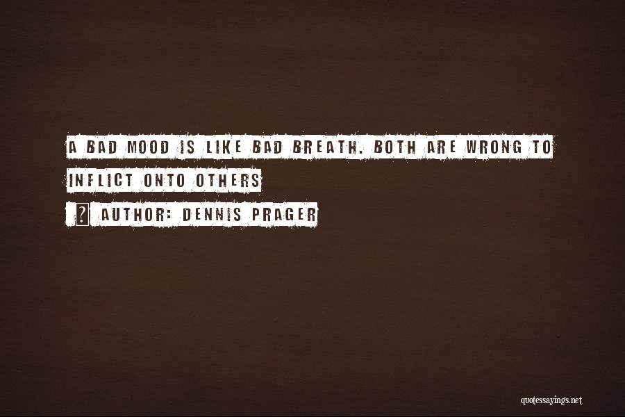 Dennis Prager Quotes: A Bad Mood Is Like Bad Breath. Both Are Wrong To Inflict Onto Others