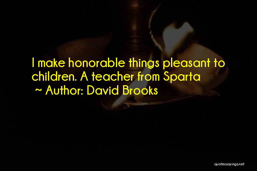 David Brooks Quotes: I Make Honorable Things Pleasant To Children. A Teacher From Sparta