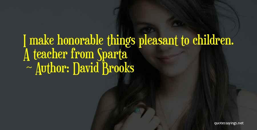 David Brooks Quotes: I Make Honorable Things Pleasant To Children. A Teacher From Sparta