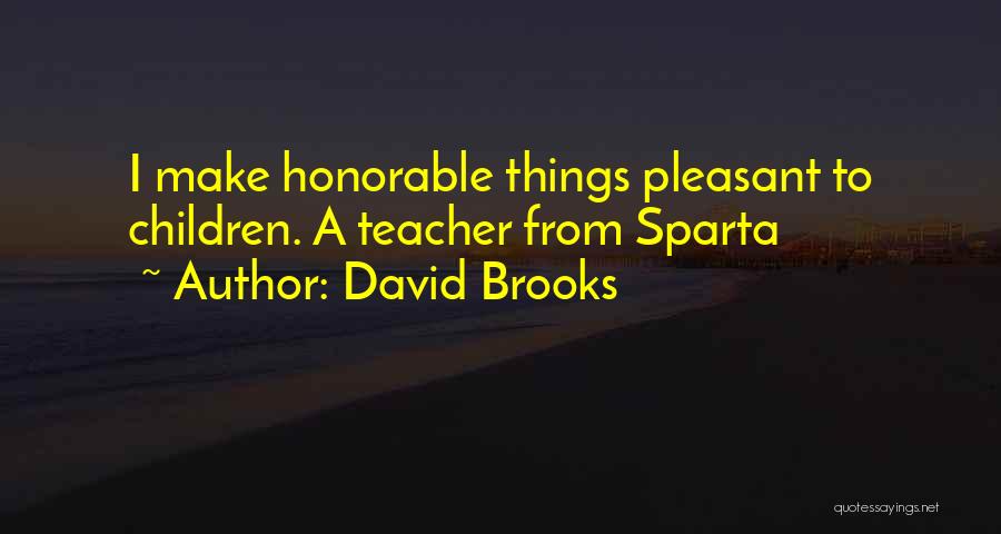 David Brooks Quotes: I Make Honorable Things Pleasant To Children. A Teacher From Sparta