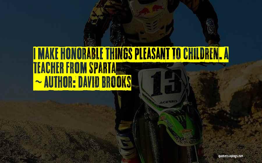 David Brooks Quotes: I Make Honorable Things Pleasant To Children. A Teacher From Sparta