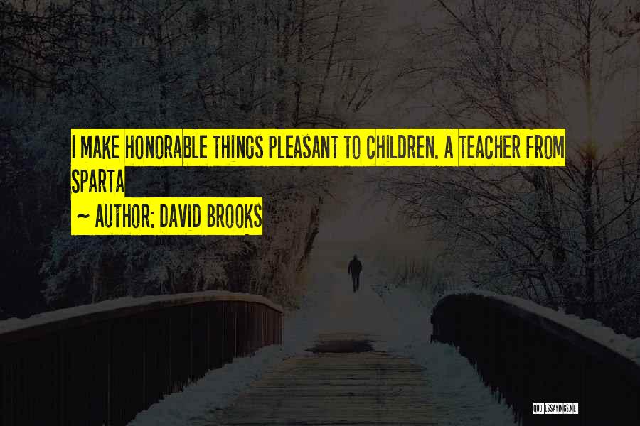 David Brooks Quotes: I Make Honorable Things Pleasant To Children. A Teacher From Sparta