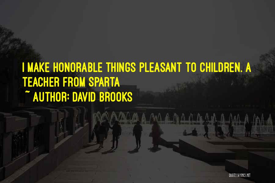 David Brooks Quotes: I Make Honorable Things Pleasant To Children. A Teacher From Sparta