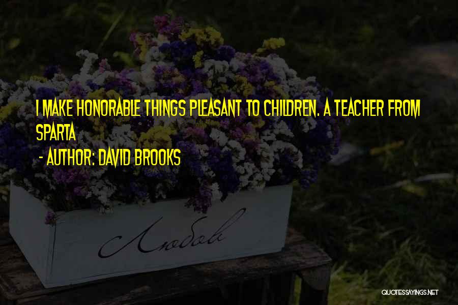 David Brooks Quotes: I Make Honorable Things Pleasant To Children. A Teacher From Sparta