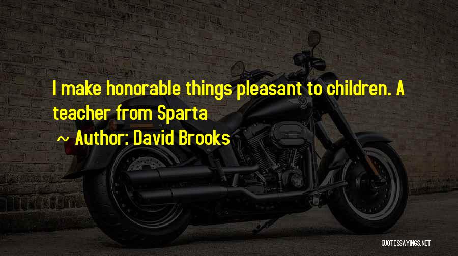David Brooks Quotes: I Make Honorable Things Pleasant To Children. A Teacher From Sparta