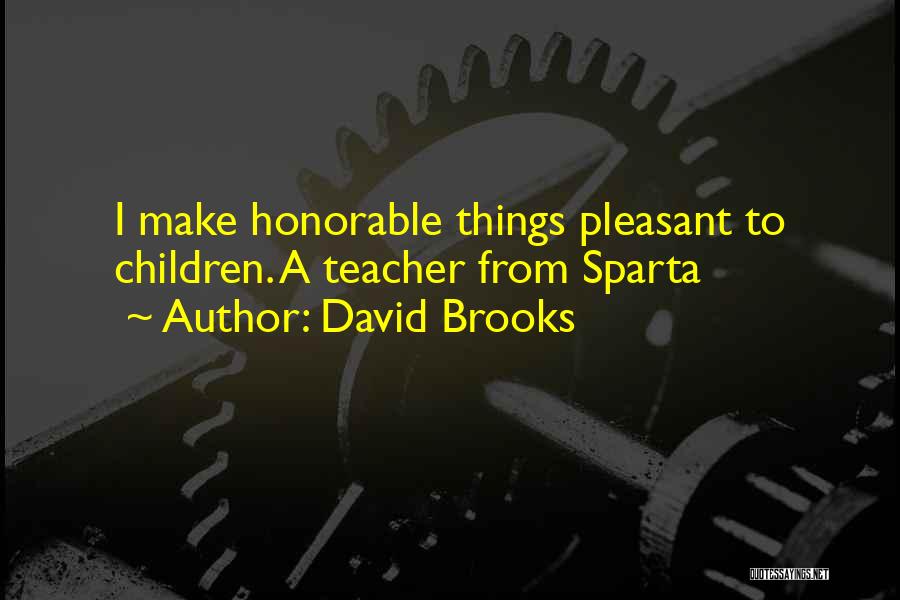 David Brooks Quotes: I Make Honorable Things Pleasant To Children. A Teacher From Sparta