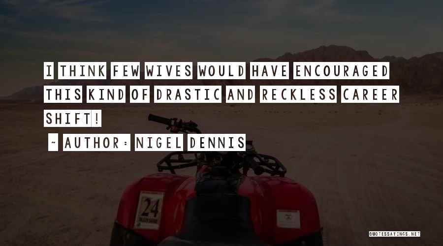 Nigel Dennis Quotes: I Think Few Wives Would Have Encouraged This Kind Of Drastic And Reckless Career Shift!