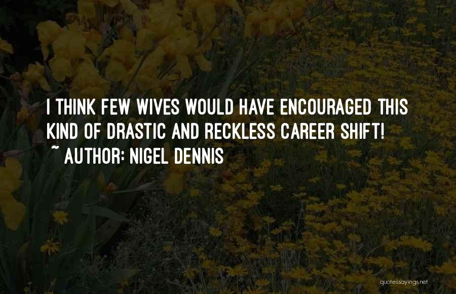 Nigel Dennis Quotes: I Think Few Wives Would Have Encouraged This Kind Of Drastic And Reckless Career Shift!