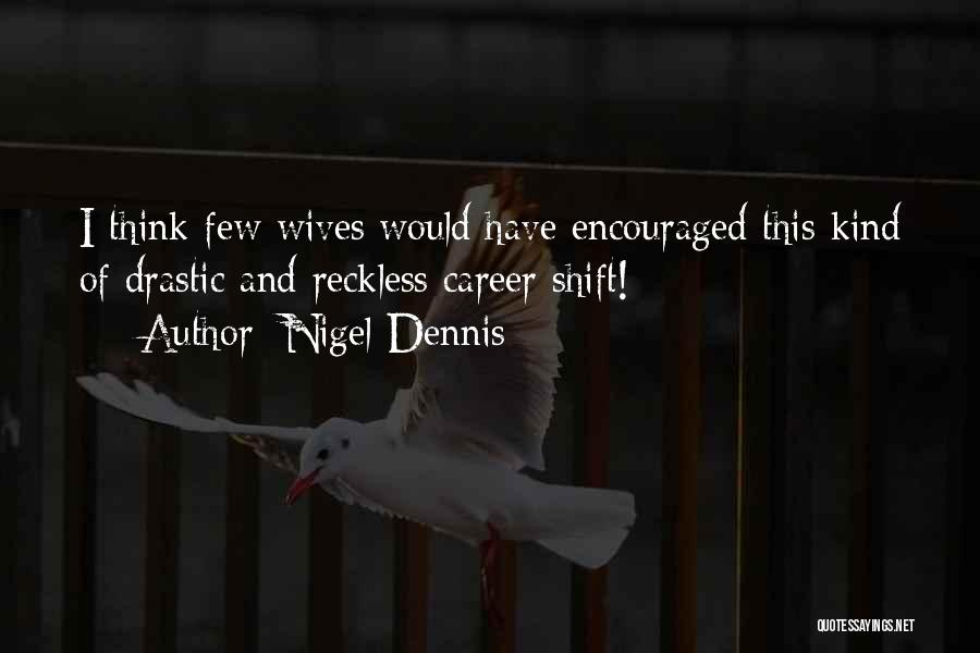 Nigel Dennis Quotes: I Think Few Wives Would Have Encouraged This Kind Of Drastic And Reckless Career Shift!