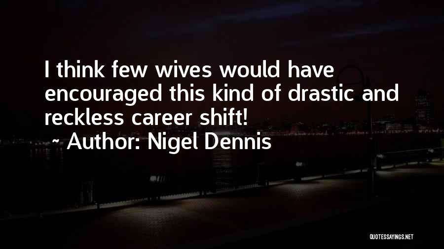 Nigel Dennis Quotes: I Think Few Wives Would Have Encouraged This Kind Of Drastic And Reckless Career Shift!