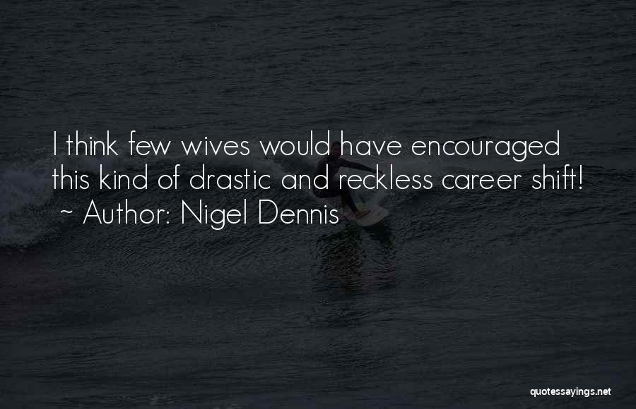 Nigel Dennis Quotes: I Think Few Wives Would Have Encouraged This Kind Of Drastic And Reckless Career Shift!