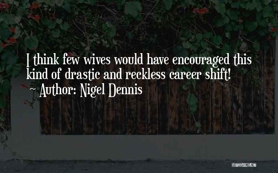 Nigel Dennis Quotes: I Think Few Wives Would Have Encouraged This Kind Of Drastic And Reckless Career Shift!