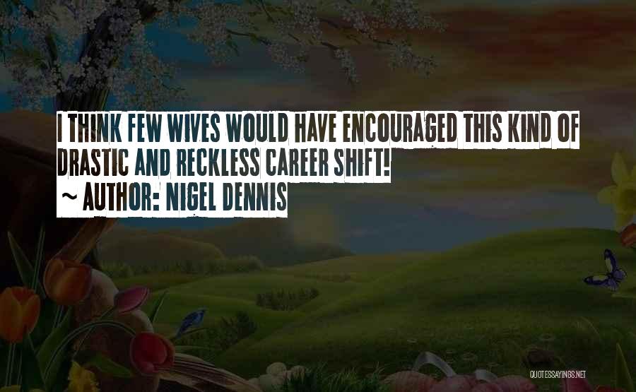 Nigel Dennis Quotes: I Think Few Wives Would Have Encouraged This Kind Of Drastic And Reckless Career Shift!