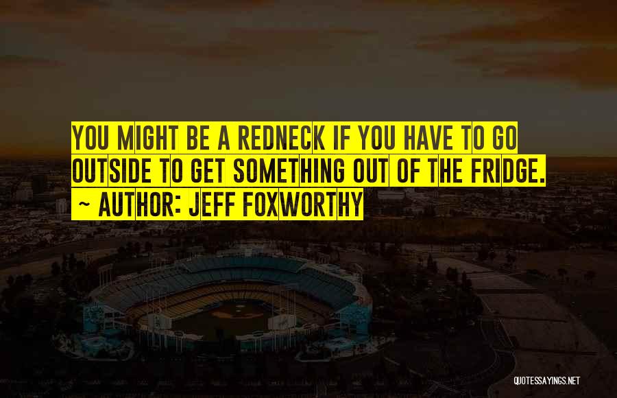 Jeff Foxworthy Quotes: You Might Be A Redneck If You Have To Go Outside To Get Something Out Of The Fridge.