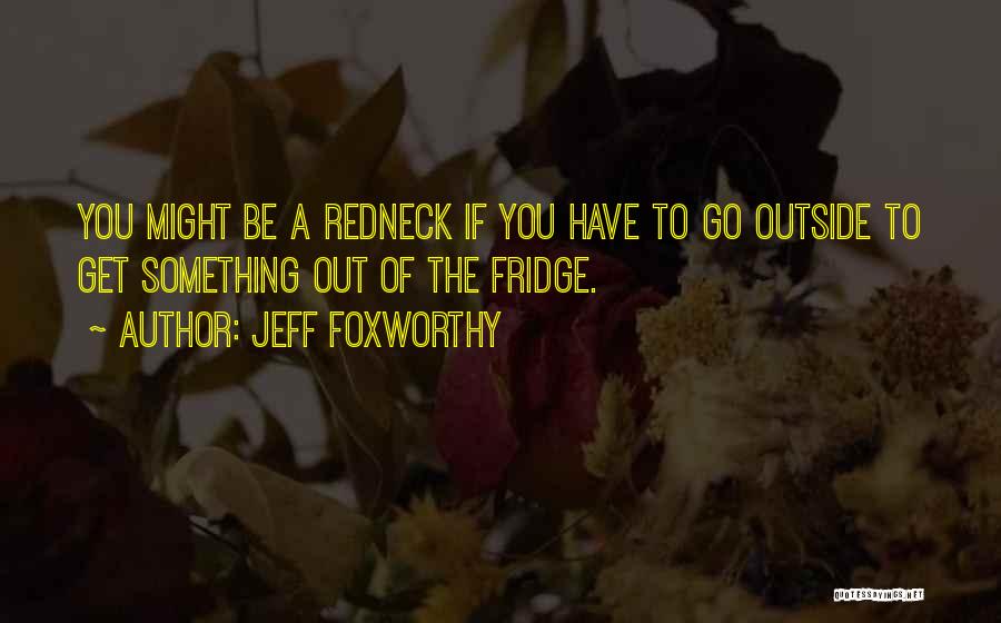 Jeff Foxworthy Quotes: You Might Be A Redneck If You Have To Go Outside To Get Something Out Of The Fridge.