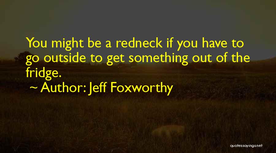 Jeff Foxworthy Quotes: You Might Be A Redneck If You Have To Go Outside To Get Something Out Of The Fridge.