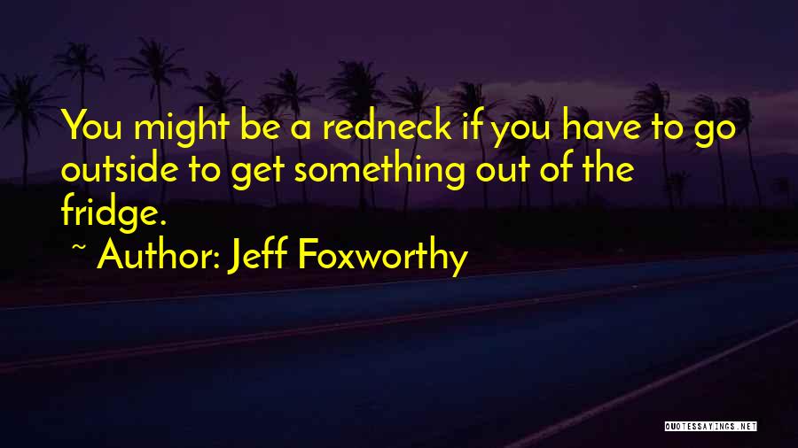 Jeff Foxworthy Quotes: You Might Be A Redneck If You Have To Go Outside To Get Something Out Of The Fridge.