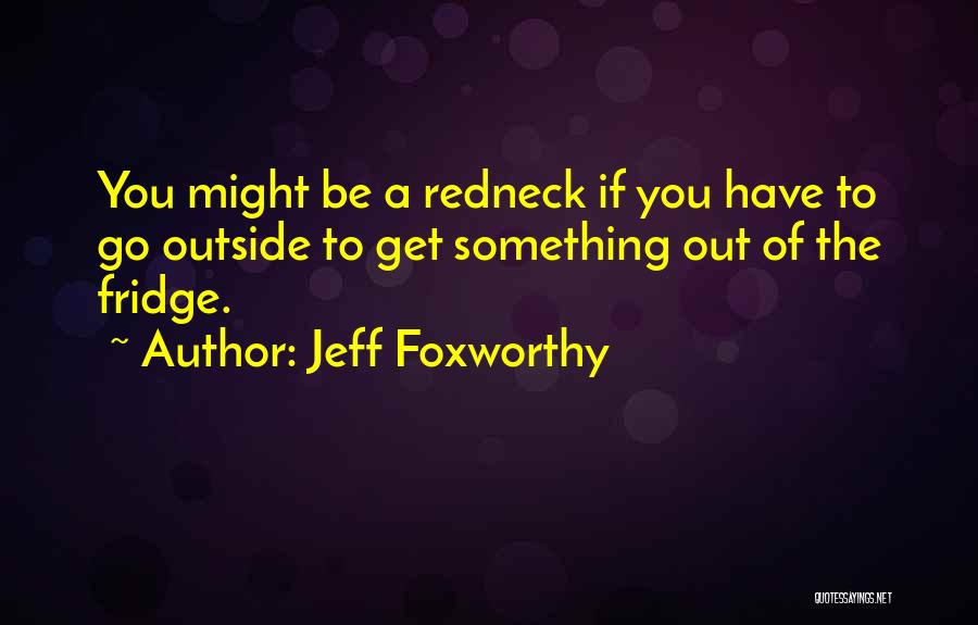 Jeff Foxworthy Quotes: You Might Be A Redneck If You Have To Go Outside To Get Something Out Of The Fridge.