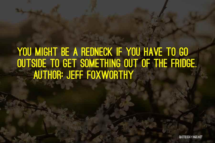 Jeff Foxworthy Quotes: You Might Be A Redneck If You Have To Go Outside To Get Something Out Of The Fridge.
