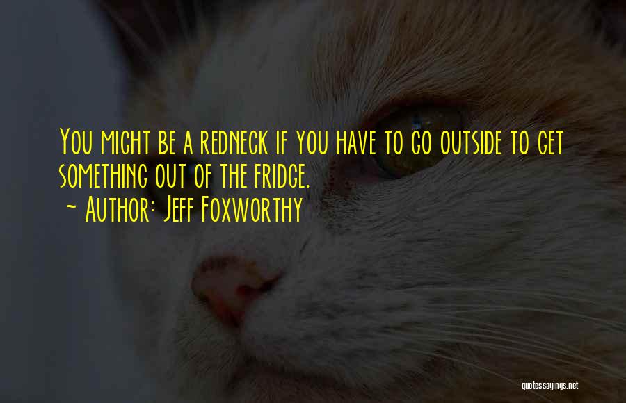 Jeff Foxworthy Quotes: You Might Be A Redneck If You Have To Go Outside To Get Something Out Of The Fridge.