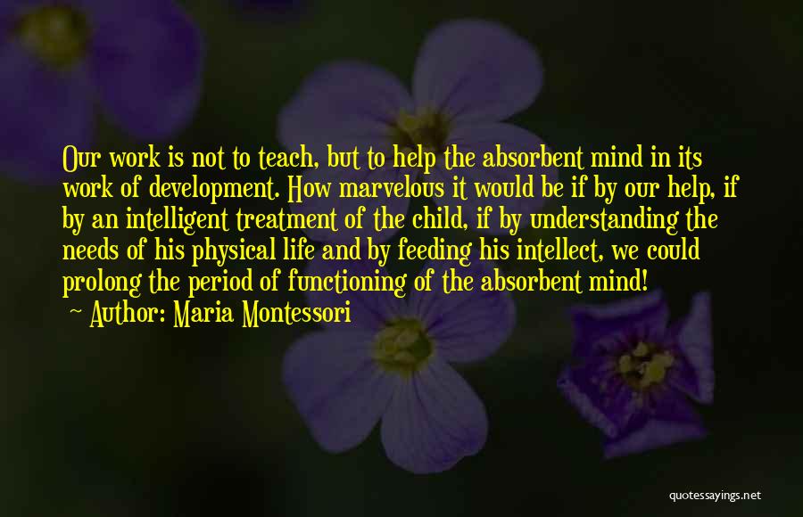 Maria Montessori Quotes: Our Work Is Not To Teach, But To Help The Absorbent Mind In Its Work Of Development. How Marvelous It