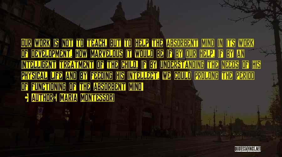 Maria Montessori Quotes: Our Work Is Not To Teach, But To Help The Absorbent Mind In Its Work Of Development. How Marvelous It