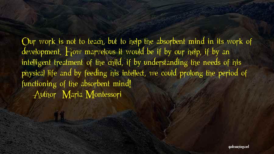 Maria Montessori Quotes: Our Work Is Not To Teach, But To Help The Absorbent Mind In Its Work Of Development. How Marvelous It
