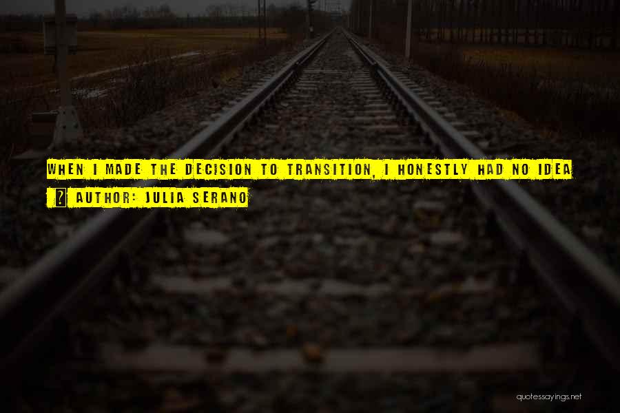 Julia Serano Quotes: When I Made The Decision To Transition, I Honestly Had No Idea What It Would Be Like For Me To