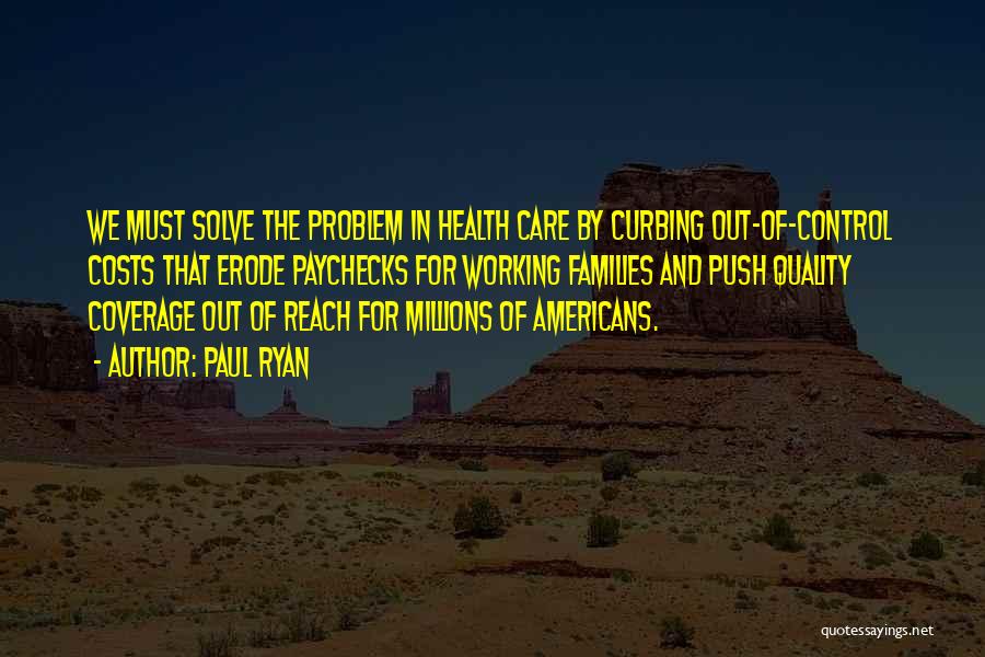 Paul Ryan Quotes: We Must Solve The Problem In Health Care By Curbing Out-of-control Costs That Erode Paychecks For Working Families And Push