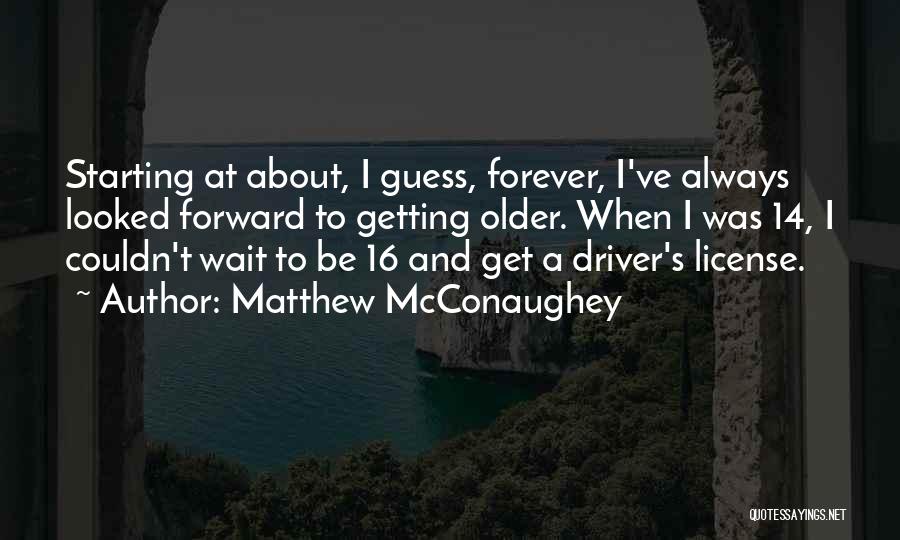 Matthew McConaughey Quotes: Starting At About, I Guess, Forever, I've Always Looked Forward To Getting Older. When I Was 14, I Couldn't Wait