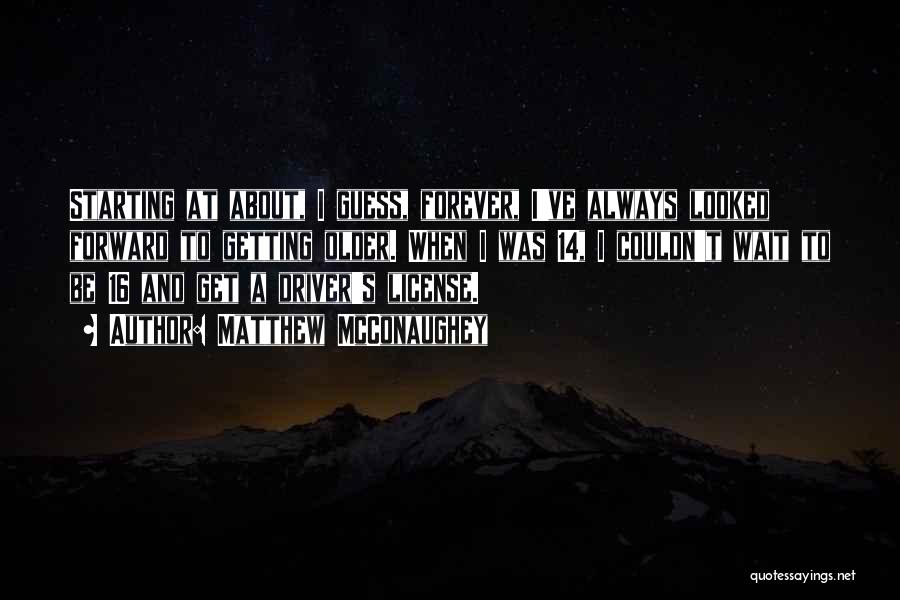 Matthew McConaughey Quotes: Starting At About, I Guess, Forever, I've Always Looked Forward To Getting Older. When I Was 14, I Couldn't Wait