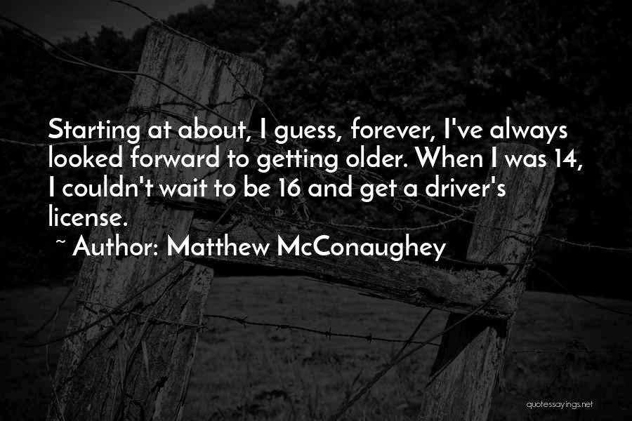 Matthew McConaughey Quotes: Starting At About, I Guess, Forever, I've Always Looked Forward To Getting Older. When I Was 14, I Couldn't Wait