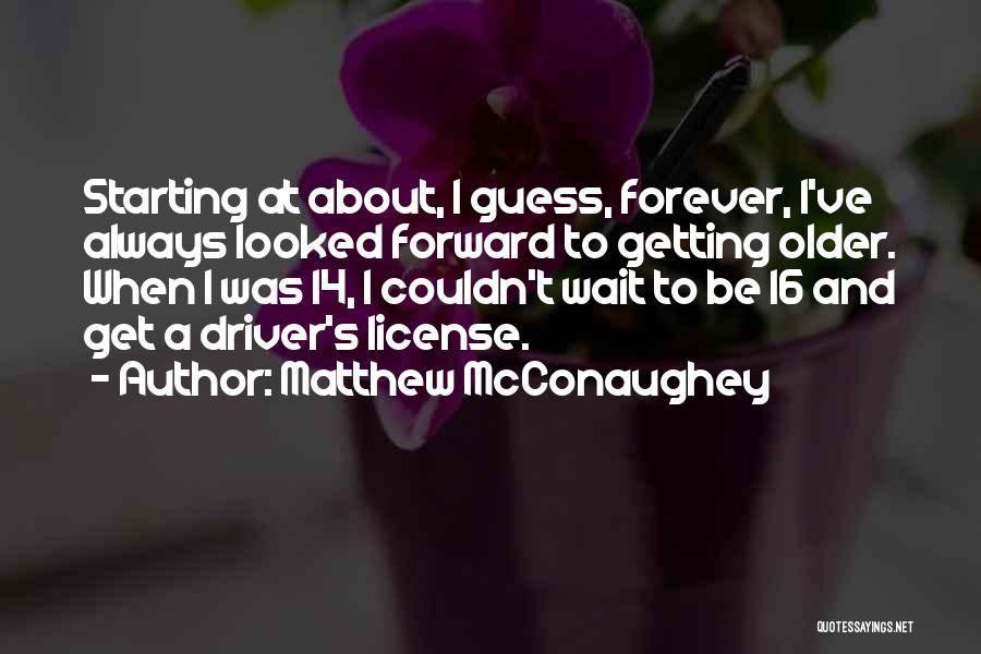 Matthew McConaughey Quotes: Starting At About, I Guess, Forever, I've Always Looked Forward To Getting Older. When I Was 14, I Couldn't Wait