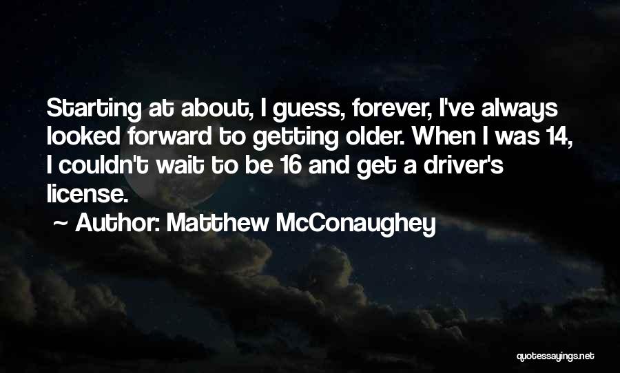 Matthew McConaughey Quotes: Starting At About, I Guess, Forever, I've Always Looked Forward To Getting Older. When I Was 14, I Couldn't Wait