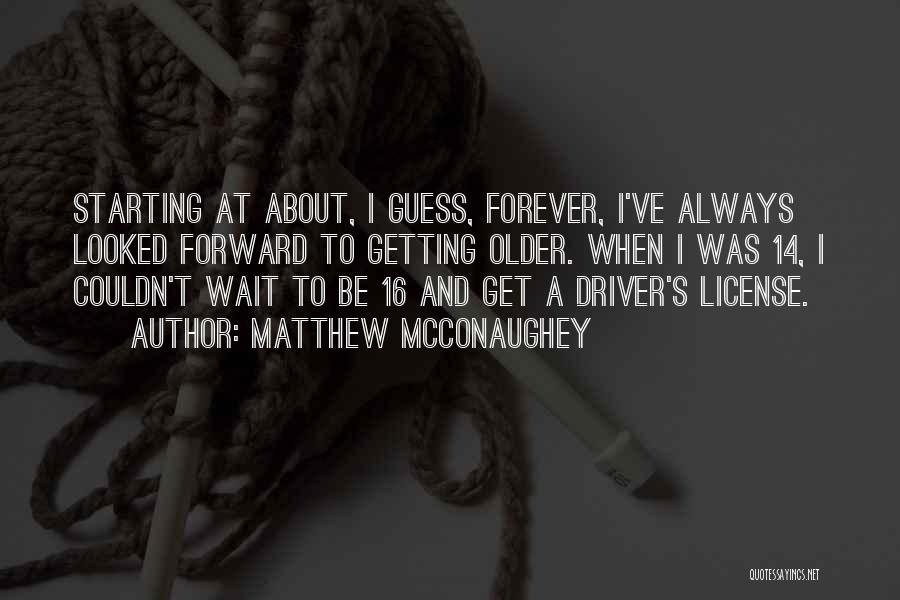 Matthew McConaughey Quotes: Starting At About, I Guess, Forever, I've Always Looked Forward To Getting Older. When I Was 14, I Couldn't Wait