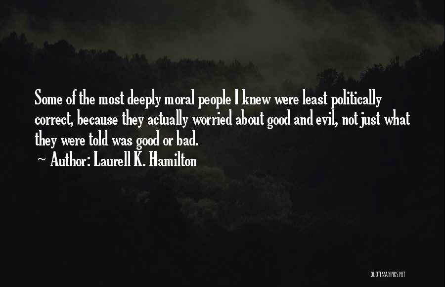 Laurell K. Hamilton Quotes: Some Of The Most Deeply Moral People I Knew Were Least Politically Correct, Because They Actually Worried About Good And