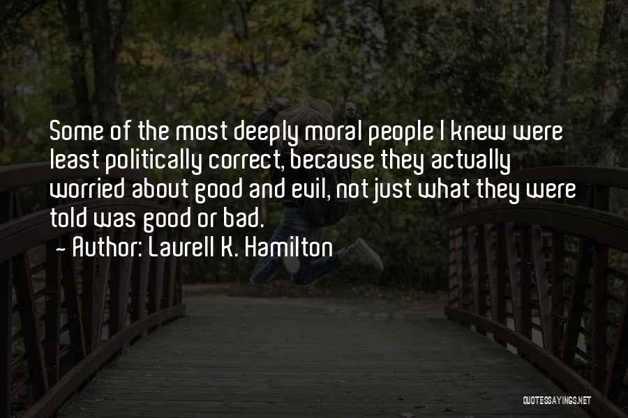 Laurell K. Hamilton Quotes: Some Of The Most Deeply Moral People I Knew Were Least Politically Correct, Because They Actually Worried About Good And