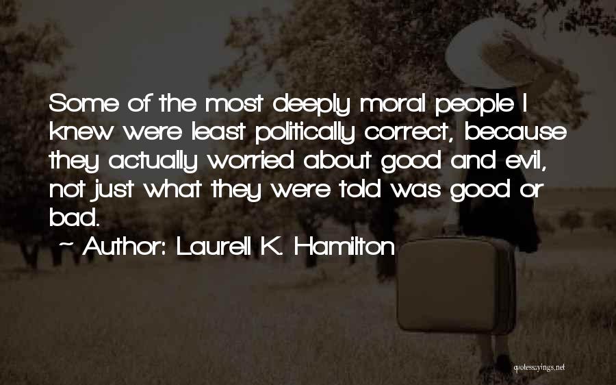 Laurell K. Hamilton Quotes: Some Of The Most Deeply Moral People I Knew Were Least Politically Correct, Because They Actually Worried About Good And