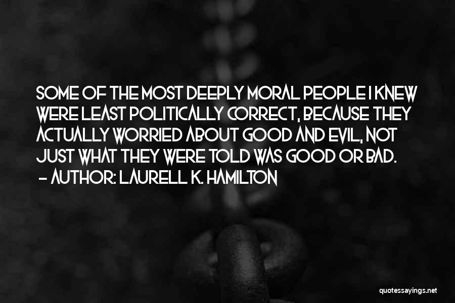 Laurell K. Hamilton Quotes: Some Of The Most Deeply Moral People I Knew Were Least Politically Correct, Because They Actually Worried About Good And